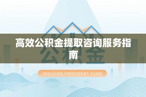溪湖高效公积金提取咨询服务指南