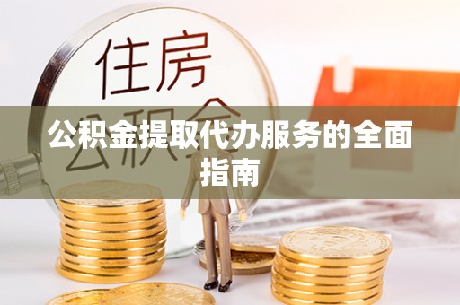 溪湖公积金提取代办服务的全面指南