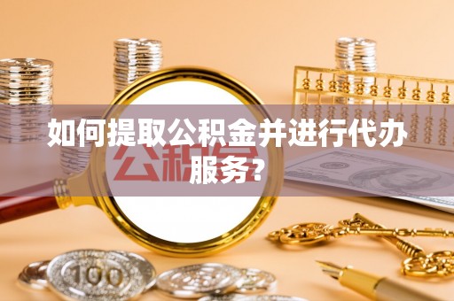 溪湖如何提取公积金并进行代办服务？
