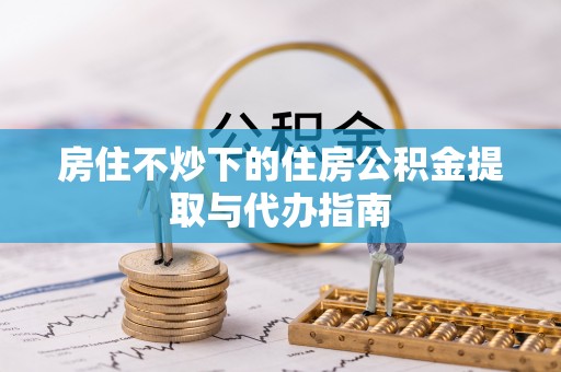 溪湖房住不炒下的住房公积金提取与代办指南