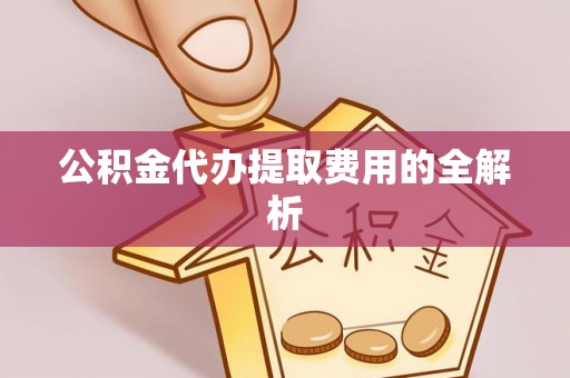 溪湖公积金代办提取费用的全解析