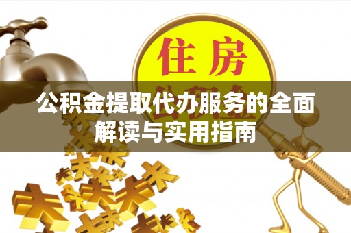 溪湖公积金提取代办服务的全面解读与实用指南