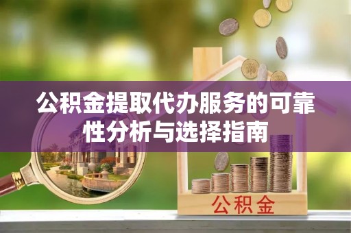 溪湖公积金提取代办服务的可靠性分析与选择指南