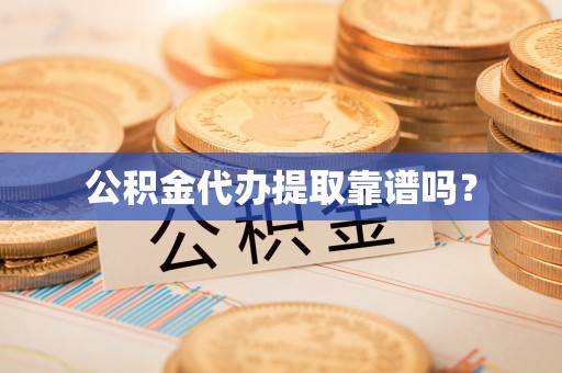 溪湖公积金代办提取靠谱吗？