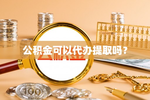 溪湖公积金可以代办提取吗？