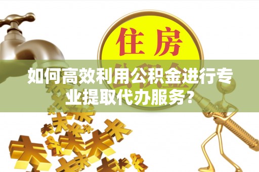 溪湖如何高效利用公积金进行专业提取代办服务？