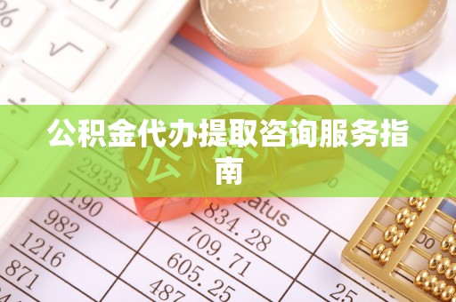 溪湖公积金代办提取咨询服务指南