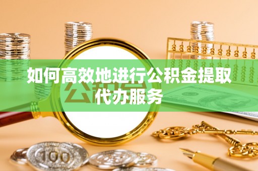 溪湖如何高效地进行公积金提取代办服务
