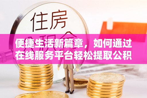 溪湖便捷生活新篇章，如何通过在线服务平台轻松提取公积金