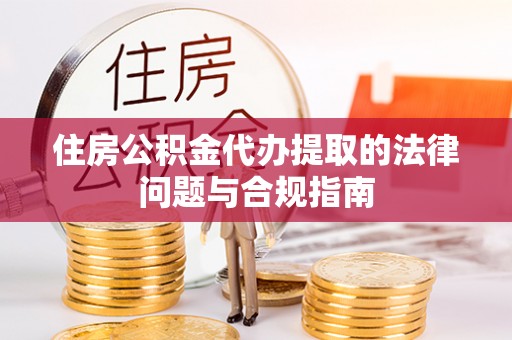 溪湖住房公积金代办提取的法律问题与合规指南