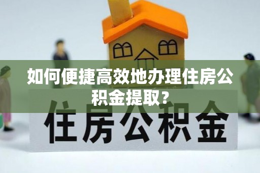 溪湖如何便捷高效地办理住房公积金提取？