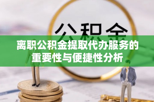 溪湖离职公积金提取代办服务的重要性与便捷性分析