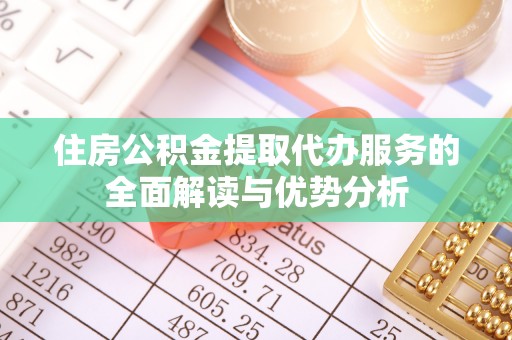 溪湖住房公积金提取代办服务的全面解读与优势分析