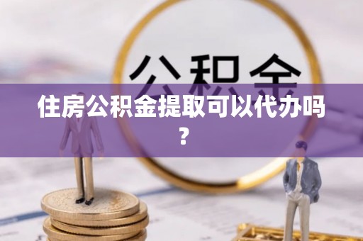 溪湖住房公积金提取可以代办吗？
