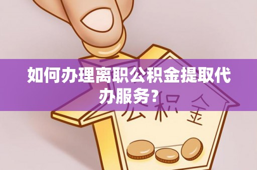 溪湖如何办理离职公积金提取代办服务？
