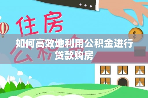 溪湖如何高效地利用公积金进行贷款购房