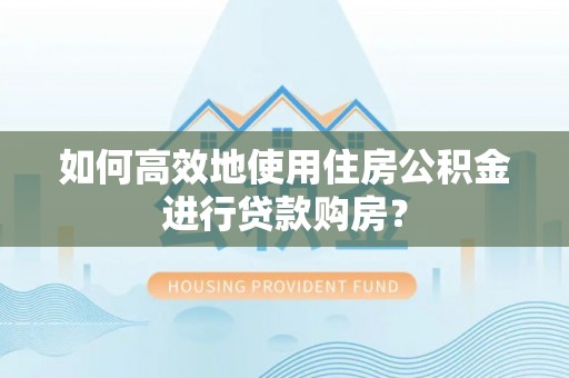溪湖如何高效地使用住房公积金进行贷款购房？