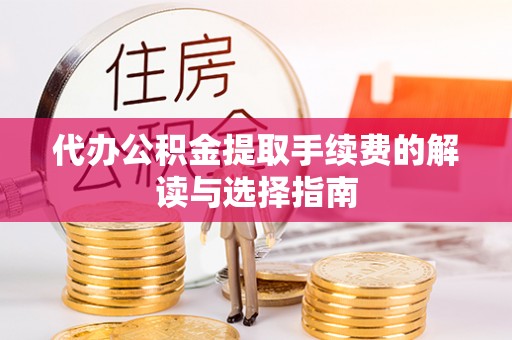 溪湖代办公积金提取手续费的解读与选择指南