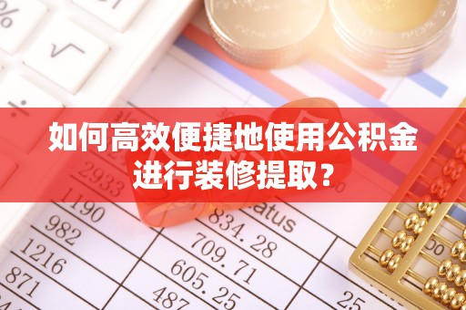 溪湖如何高效便捷地使用公积金进行装修提取？