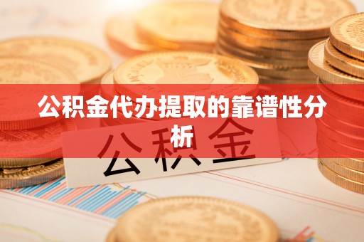 溪湖公积金代办提取的靠谱性分析
