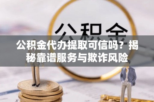 溪湖公积金代办提取可信吗？揭秘靠谱服务与欺诈风险