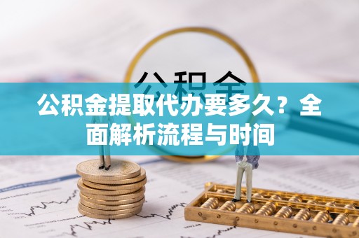 溪湖公积金提取代办要多久？全面解析流程与时间
