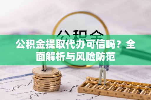 溪湖公积金提取代办可信吗？全面解析与风险防范