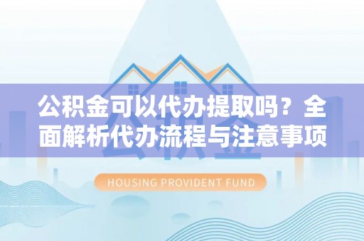 溪湖公积金可以代办提取吗？全面解析代办流程与注意事项
