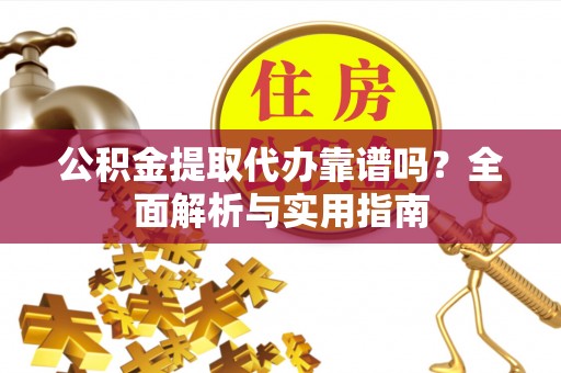 溪湖公积金提取代办靠谱吗？全面解析与实用指南