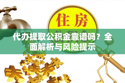 溪湖代办提取公积金靠谱吗？全面解析与风险提示