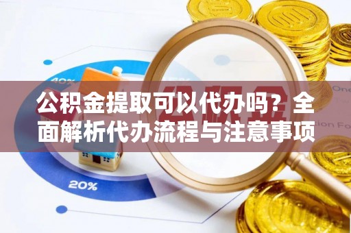 溪湖公积金提取可以代办吗？全面解析代办流程与注意事项