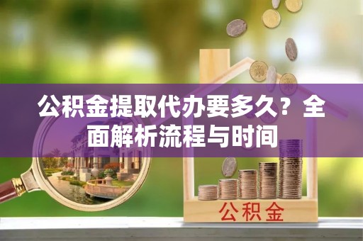 溪湖公积金提取代办要多久？全面解析流程与时间