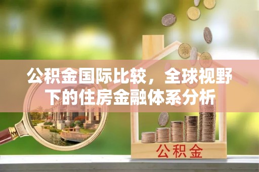 溪湖公积金国际比较，全球视野下的住房金融体系分析